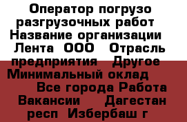 Оператор погрузо-разгрузочных работ › Название организации ­ Лента, ООО › Отрасль предприятия ­ Другое › Минимальный оклад ­ 29 000 - Все города Работа » Вакансии   . Дагестан респ.,Избербаш г.